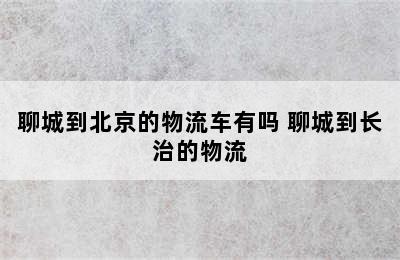 聊城到北京的物流车有吗 聊城到长治的物流